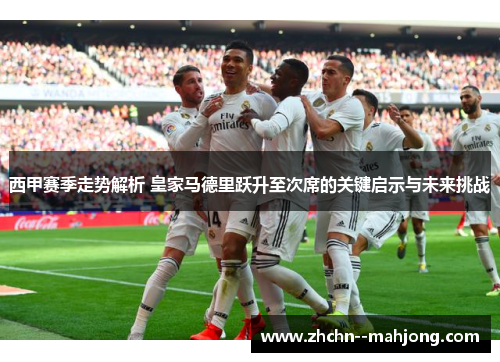 西甲赛季走势解析 皇家马德里跃升至次席的关键启示与未来挑战