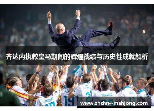 齐达内执教皇马期间的辉煌战绩与历史性成就解析