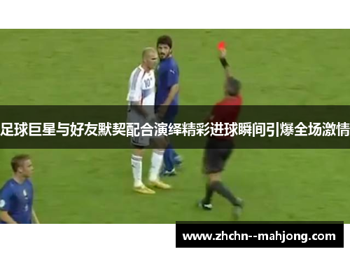 足球巨星与好友默契配合演绎精彩进球瞬间引爆全场激情