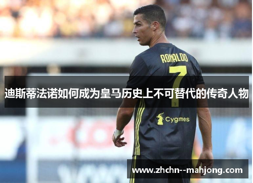 迪斯蒂法诺如何成为皇马历史上不可替代的传奇人物