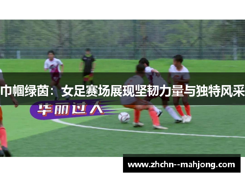 巾帼绿茵:女足赛场展现坚韧力量与独特风采 巾帼绿茵:女足赛场展现坚韧力量与独特风采