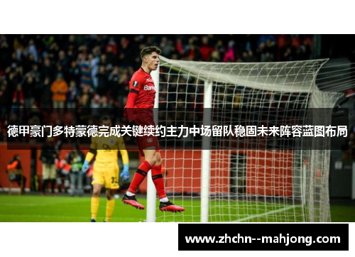 德甲豪门多特蒙德完成关键续约主力中场留队稳固未来阵容蓝图布局