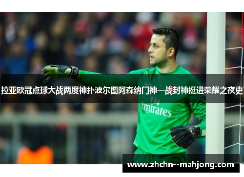 拉亚欧冠点球大战两度神扑波尔图阿森纳门神一战封神挺进荣耀之夜史