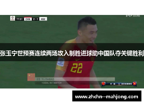 张玉宁世预赛连续两场攻入制胜进球助中国队夺关键胜利