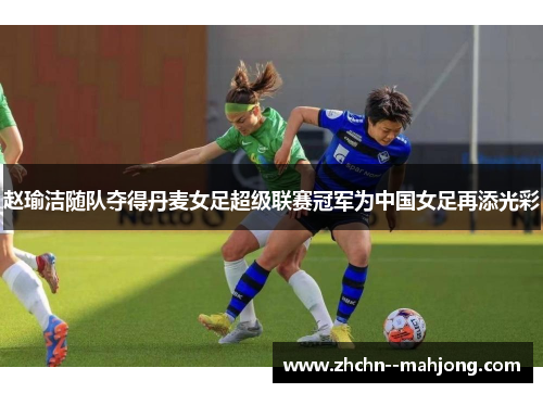 赵瑜洁随队夺得丹麦女足超级联赛冠军为中国女足再添光彩