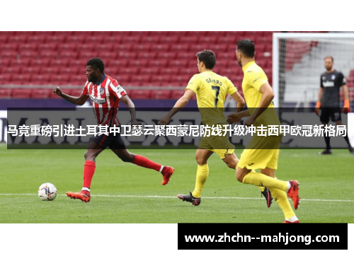 马竞重磅引进土耳其中卫瑟云聚西蒙尼防线升级冲击西甲欧冠新格局