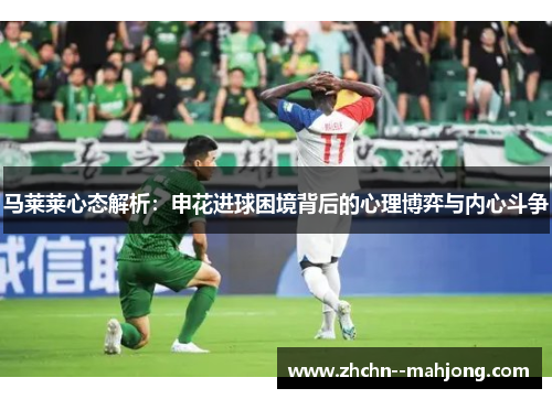 马莱莱心态解析：申花进球困境背后的心理博弈与内心斗争