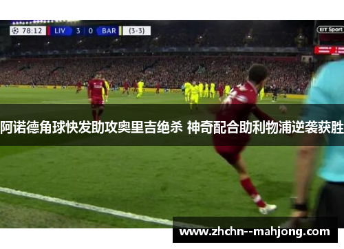 阿诺德角球快发助攻奥里吉绝杀 神奇配合助利物浦逆袭获胜 阿诺德角球快发助攻奥里吉绝杀 神奇配合助利物浦逆袭获胜